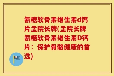 氨糖软骨素维生素d钙片孟院长牌(孟院长牌氨糖软骨素维生素D钙片：保护骨骼健康的首选)