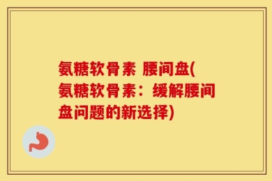 氨糖软骨素 腰间盘(氨糖软骨素：缓解腰间盘问题的新选择)