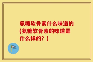 氨糖软骨素什么味道的(氨糖软骨素的味道是什么样的？)