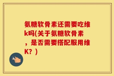 氨糖软骨素还需要吃维k吗(关于氨糖软骨素，是否需要搭配服用维K？)