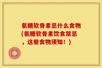 氨糖软骨素忌什么食物(氨糖软骨素饮食禁忌，这些食物须知！)