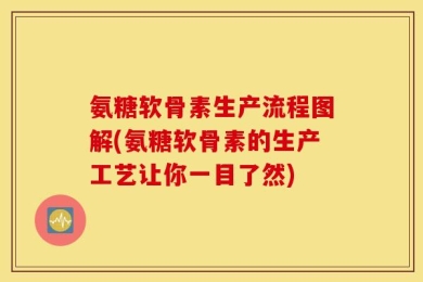 氨糖软骨素生产流程图解(氨糖软骨素的生产工艺让你一目了然)