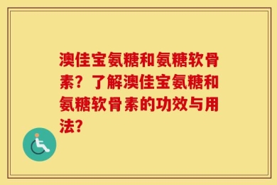 澳佳宝氨糖和氨糖软骨素？了解澳佳宝氨糖和氨糖软骨素的功效与用法？
