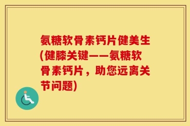 氨糖软骨素钙片健美生(健膝关键——氨糖软骨素钙片，助您远离关节问题)