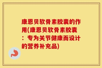 康恩贝软骨素胶囊的作用(康恩贝软骨素胶囊：专为关节健康而设计的营养补充品)