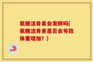 氨糖活骨素会发胖吗(氨糖活骨素是否会导致体重增加？)