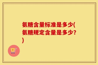 氨糖含量标准是多少(氨糖规定含量是多少？)
