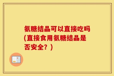 氨糖结晶可以直接吃吗(直接食用氨糖结晶是否安全？)