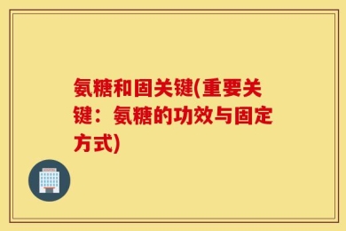 氨糖和固关键(重要关键：氨糖的功效与固定方式)