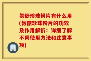 氨糖珍珠粉片有什么用(氨糖珍珠粉片的功效及作用解析：详细了解不同使用方法和注意事项)