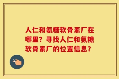 人仁和氨糖软骨素厂在哪里？寻找人仁和氨糖软骨素厂的位置信息？