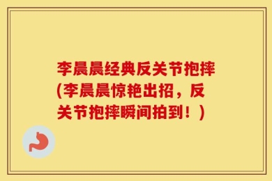 李晨晨经典反关节抱摔(李晨晨惊艳出招，反关节抱摔瞬间拍到！)
