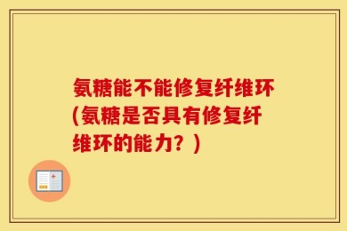 氨糖能不能修复纤维环(氨糖是否具有修复纤维环的能力？)