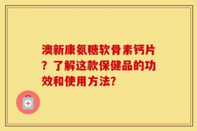 澳新康氨糖软骨素钙片？了解这款保健品的功效和使用方法？