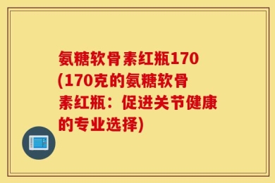 氨糖软骨素红瓶170(170克的氨糖软骨素红瓶：促进关节健康的专业选择)