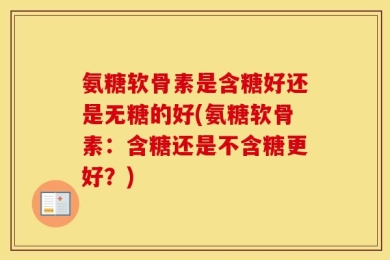氨糖软骨素是含糖好还是无糖的好(氨糖软骨素：含糖还是不含糖更好？)