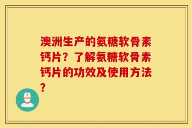 澳洲生产的氨糖软骨素钙片？了解氨糖软骨素钙片的功效及使用方法？