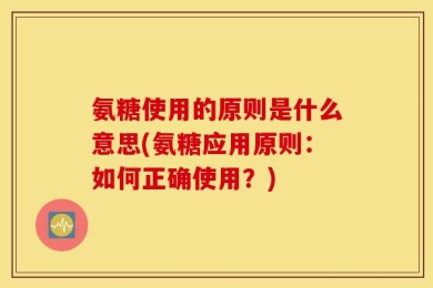 氨糖使用的原则是什么意思(氨糖应用原则：如何正确使用？)