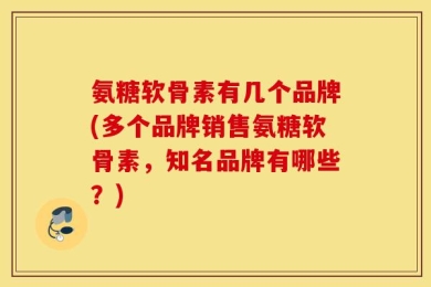 氨糖软骨素有几个品牌(多个品牌销售氨糖软骨素，知名品牌有哪些？)