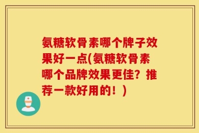 氨糖软骨素哪个牌子效果好一点(氨糖软骨素哪个品牌效果更佳？推荐一款好用的！)