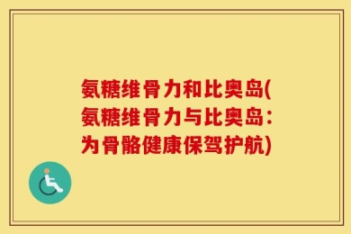氨糖维骨力和比奥岛(氨糖维骨力与比奥岛：为骨骼健康保驾护航)