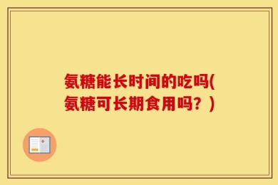 氨糖能长时间的吃吗(氨糖可长期食用吗？)