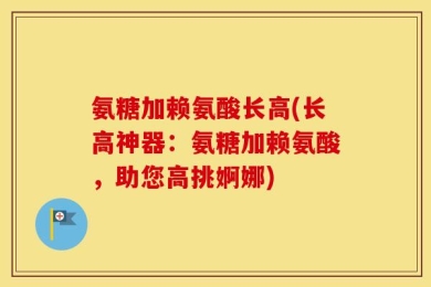 氨糖加赖氨酸长高(长高神器：氨糖加赖氨酸，助您高挑婀娜)