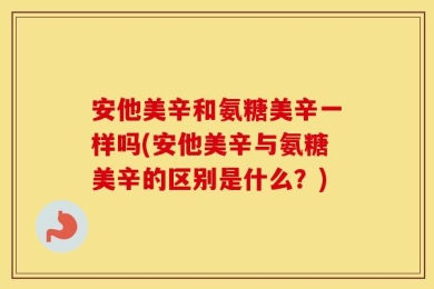 安他美辛和氨糖美辛一样吗(安他美辛与氨糖美辛的区别是什么？)