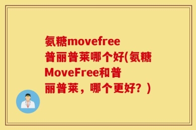 氨糖movefree普丽普莱哪个好(氨糖MoveFree和普丽普莱，哪个更好？)