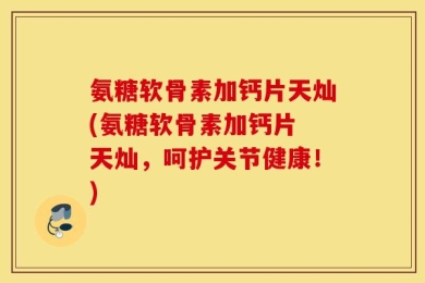 氨糖软骨素加钙片天灿(氨糖软骨素加钙片 天灿，呵护关节健康！)