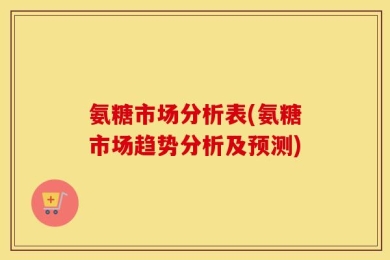 氨糖市场分析表(氨糖市场趋势分析及预测)