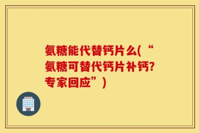 氨糖能代替钙片么(“氨糖可替代钙片补钙？专家回应”)