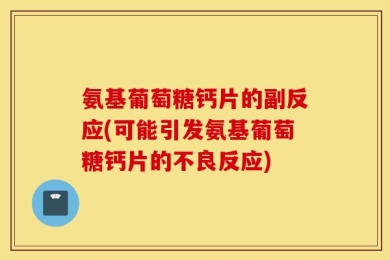 氨基葡萄糖钙片的副反应(可能引发氨基葡萄糖钙片的不良反应)