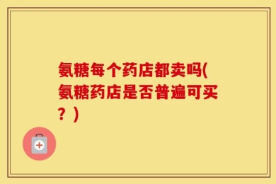 氨糖每个药店都卖吗(氨糖药店是否普遍可买？)