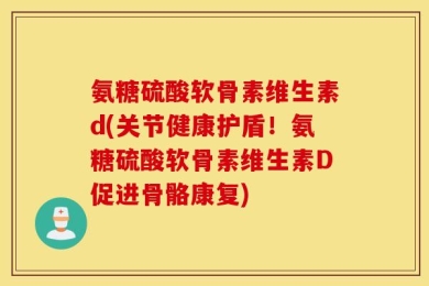 氨糖硫酸软骨素维生素d(关节健康护盾！氨糖硫酸软骨素维生素D促进骨骼康复)