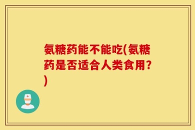 氨糖药能不能吃(氨糖药是否适合人类食用？)