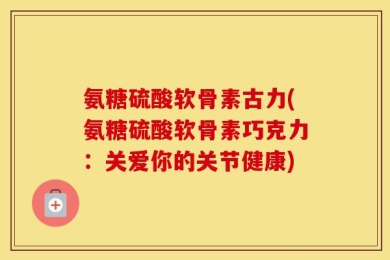 氨糖硫酸软骨素古力(氨糖硫酸软骨素巧克力：关爱你的关节健康)
