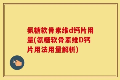 氨糖软骨素维d钙片用量(氨糖软骨素维D钙片用法用量解析)