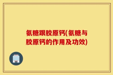 氨糖跟胶原钙(氨糖与胶原钙的作用及功效)