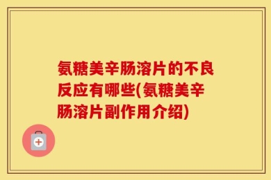 氨糖美辛肠溶片的不良反应有哪些(氨糖美辛肠溶片副作用介绍)
