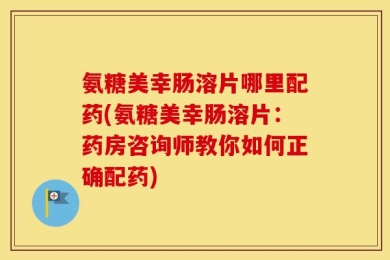氨糖美幸肠溶片哪里配药(氨糖美幸肠溶片：药房咨询师教你如何正确配药)