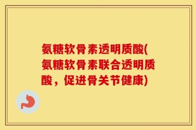 氨糖软骨素透明质酸(氨糖软骨素联合透明质酸，促进骨关节健康)