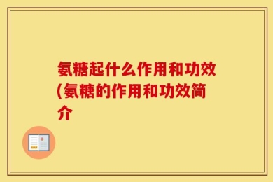 氨糖起什么作用和功效(氨糖的作用和功效简介