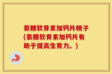 氨糖软骨素加钙片精子(氨糖软骨素加钙片有助于提高生育力。)