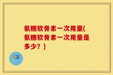 氨糖软骨素一次用量(氨糖软骨素一次用量是多少？)