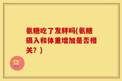 氨糖吃了发胖吗(氨糖摄入和体重增加是否相关？)