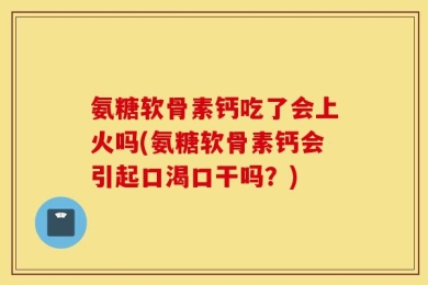 氨糖软骨素钙吃了会上火吗(氨糖软骨素钙会引起口渴口干吗？)