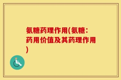 氨糖药理作用(氨糖：药用价值及其药理作用)