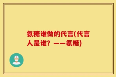 氨糖谁做的代言(代言人是谁？——氨糖)