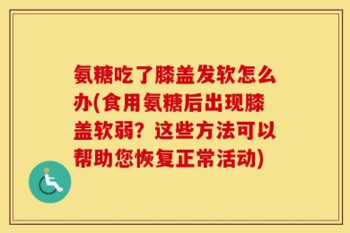 氨糖吃了膝盖发软怎么办(食用氨糖后出现膝盖软弱？这些方法可以帮助您恢复正常活动)